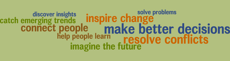 Discover insights; catch emerging trends; make better decisions; imagine the future; resolve conflicts; connect people; help people learn; solve problems; inspire change.